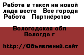 Работа в такси на новой лада весте - Все города Работа » Партнёрство   . Вологодская обл.,Вологда г.